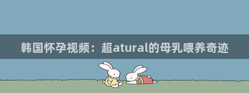 糖心官网地址：韩国怀孕视频：超atural的母乳喂养奇迹