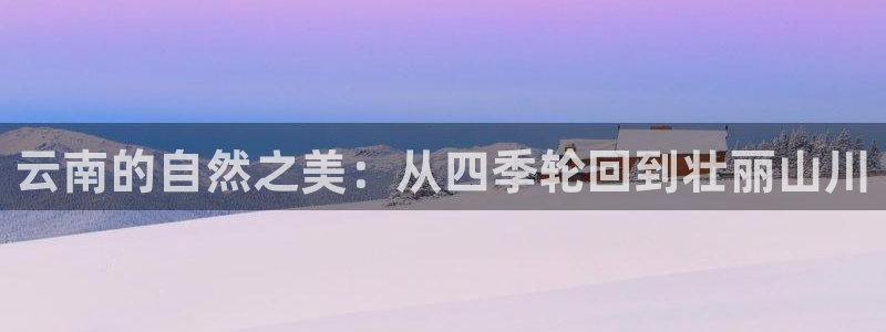 糖心都有谁：云南的自然之美：从四季轮回到壮丽山川