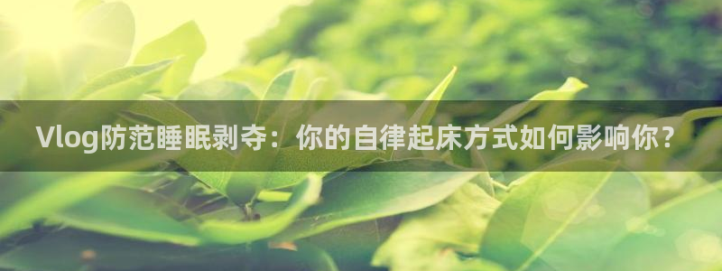 糖心viog新入口：Vlog防范睡眠剥夺：你的自律起床方式如